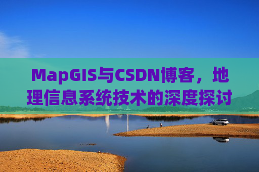 MapGIS与CSDN博客,地理信息系统技术的深度探讨